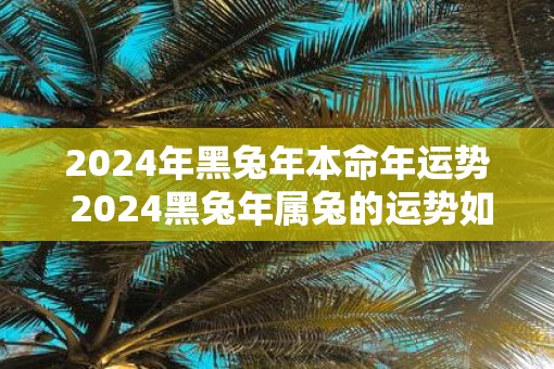 2025年黑蛇年本命年运势 2025黑蛇年属兔的运势如何