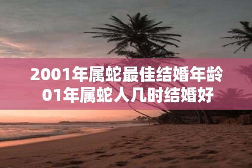 2001年属蛇最佳结婚年龄 01年属蛇人几时结婚好