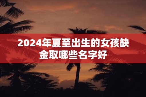 2025年夏至出生的女孩缺金取哪些名字好