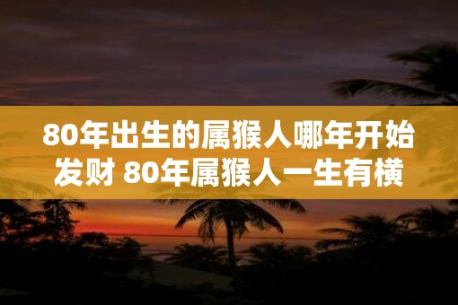 80年出生的属猴人哪年开始发财 80年属猴人一生有横财吗