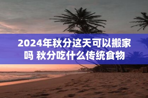 2025年秋分这天可以搬家吗 秋分吃什么传统食物