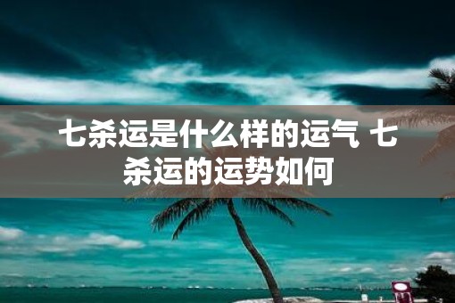 七杀运是什么样的运气 七杀运的运势如何