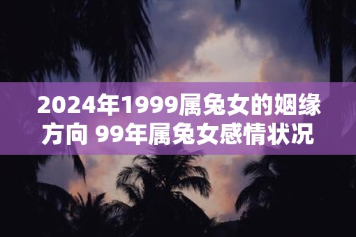 2025年1999属兔女的姻缘方向 99年属兔女感情状况如何