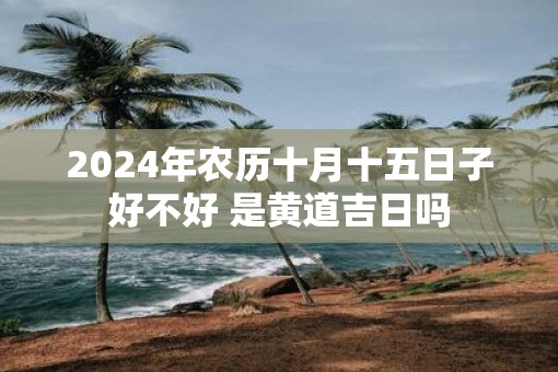2025年农历十月十五日子好不好 是黄道吉日吗