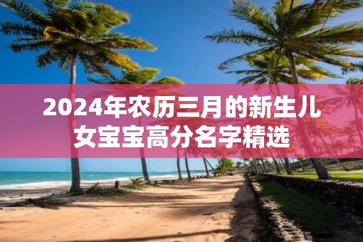 2025年农历三月的新生儿女宝宝高分名字精选