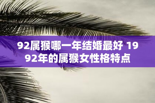 92属猴哪一年结婚最好 1992年的属猴女性格特点