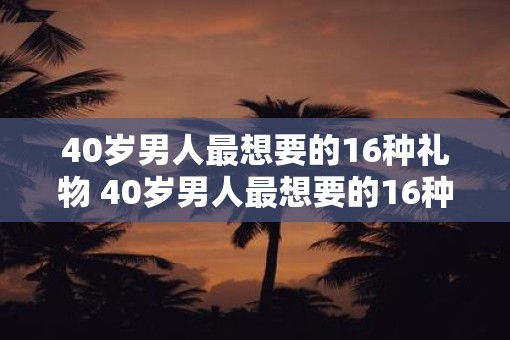 40岁男人最想要的16种礼物 40岁男人最想要的16种礼物有哪些