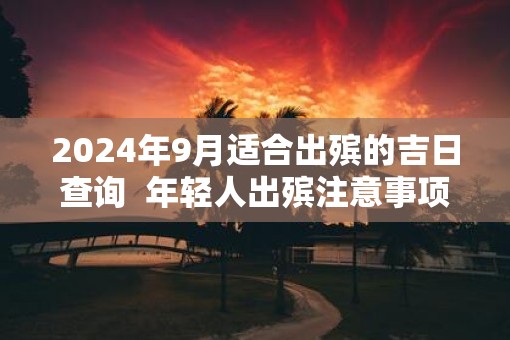 2025年9月适合出殡的吉日查询  年轻人出殡注意事项