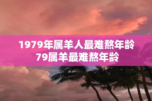 1979年属羊人最难熬年龄 79属羊最难熬年龄