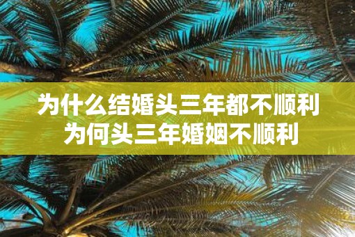 为什么结婚头三年都不顺利 为何头三年婚姻不顺利