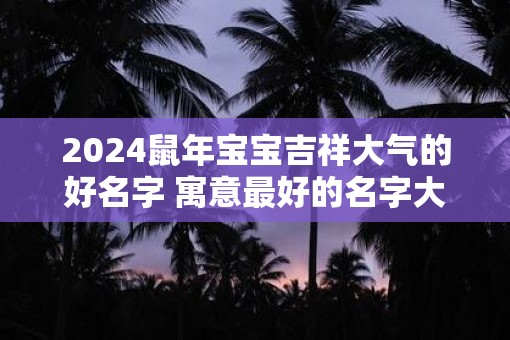 2025鼠年宝宝吉祥大气的好名字 寓意最好的名字大全