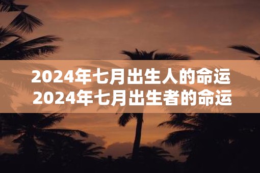 2025年七月出生人的命运 2025年七月出生者的命运如何