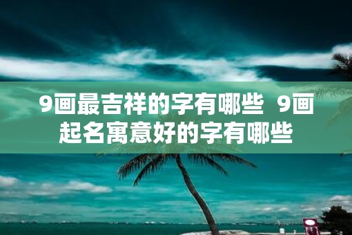 9画最吉祥的字有哪些  9画起名寓意好的字有哪些