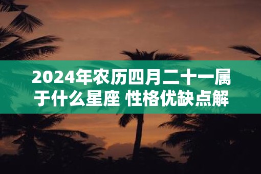 2025年农历四月二十一属于什么星座 性格优缺点解析