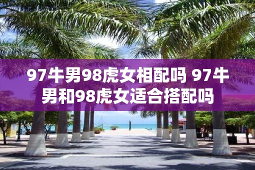97牛男98虎女相配吗 97牛男和98虎女适合搭配吗