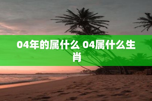 04年的属什么 04属什么生肖