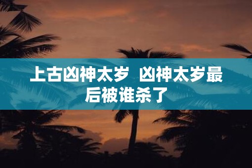 上古凶神太岁  凶神太岁最后被谁杀了