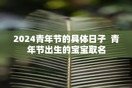 2025青年节的具体日子  青年节出生的宝宝取名