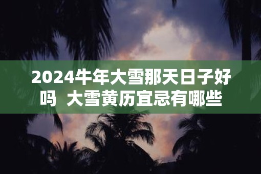 2025牛年大雪那天日子好吗  大雪黄历宜忌有哪些