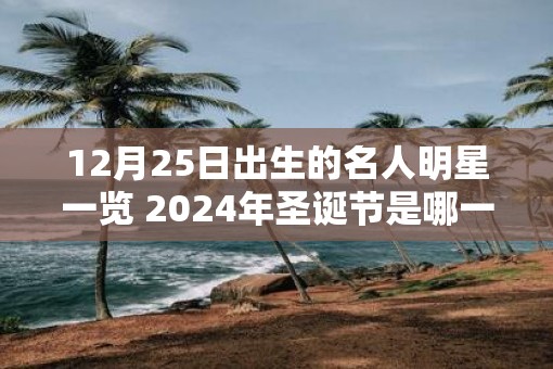 12月25日出生的名人明星一览 2025年圣诞节是哪一天