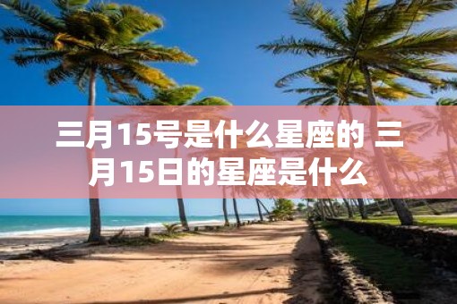 三月15号是什么星座的 三月15日的星座是什么