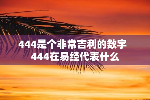 444是个非常吉利的数字  444在易经代表什么