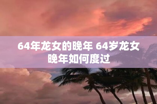 64年龙女的晚年 64岁龙女晚年如何度过
