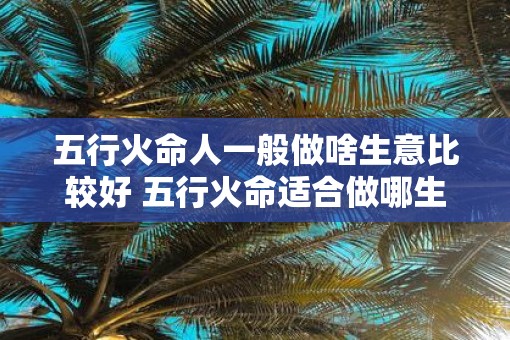 五行火命人一般做啥生意比较好 五行火命适合做哪生意