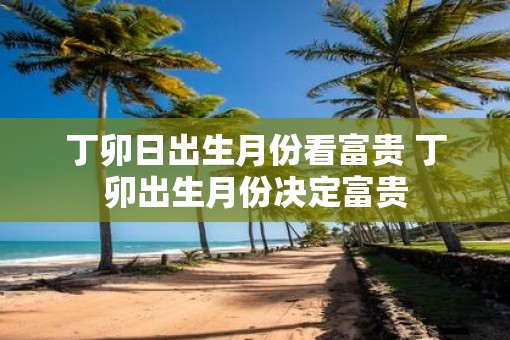 丁卯日出生月份看富贵 丁卯出生月份决定富贵 丁卯日出生月份看富贵 丁卯出生月份决定富贵