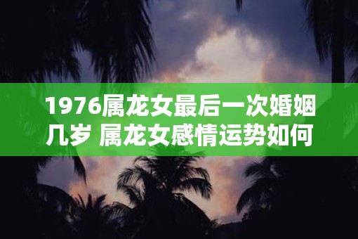 1976属龙女最后一次婚姻几岁 属龙女感情运势如何