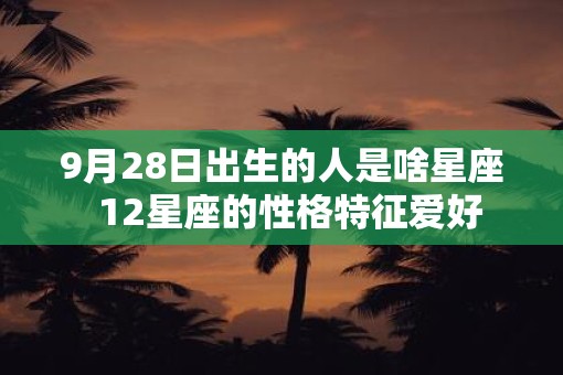 9月28日出生的人是啥星座  12星座的性格特征爱好