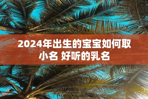 2025年出生的宝宝如何取小名 好听的乳名