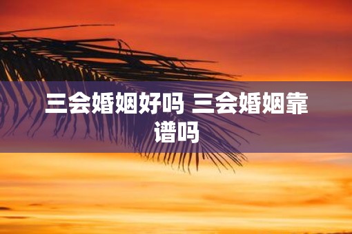 三会婚姻好吗 三会婚姻靠谱吗