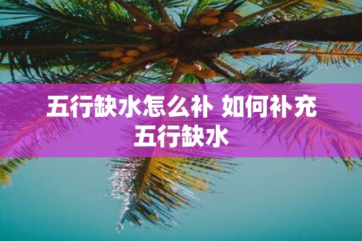 五行缺水怎么补 如何补充五行缺水