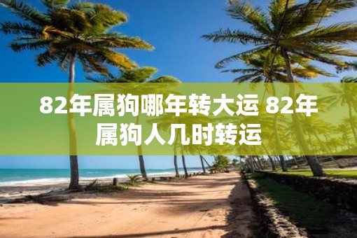 82年属狗哪年转大运 82年属狗人几时转运