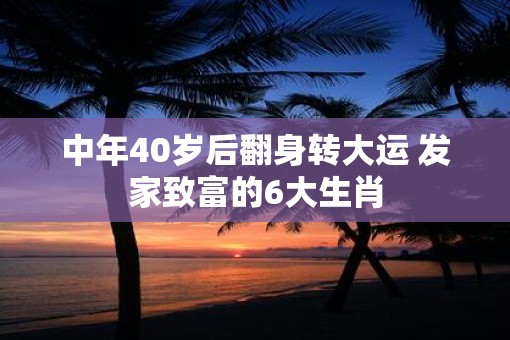 中年40岁后翻身转大运 发家致富的6大生肖