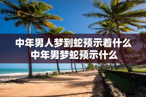 中年男人梦到蛇预示着什么 中年男梦蛇预示什么