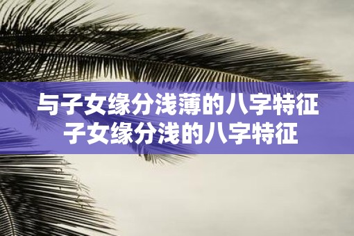 与子女缘分浅薄的八字特征 子女缘分浅的八字特征