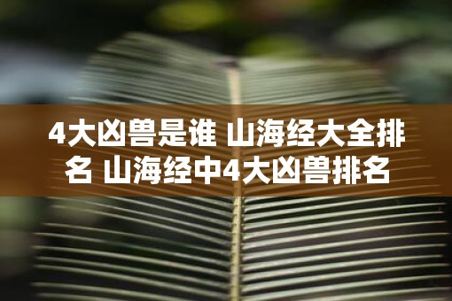 4大凶兽是谁 山海经大全排名 山海经中4大凶兽排名