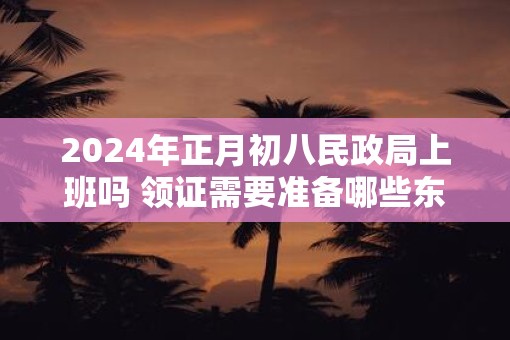 2025年正月初八民政局上班吗 领证需要准备哪些东西