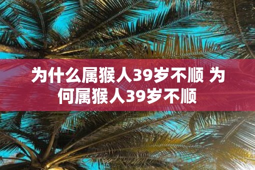 为什么属猴人39岁不顺 为何属猴人39岁不顺