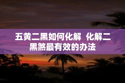 五黄二黑如何化解  化解二黑煞最有效的办法