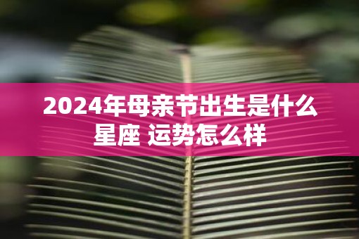 2025年母亲节出生是什么星座 运势怎么样