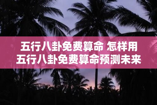 五行八卦免费算命 怎样用五行八卦免费算命预测未来
