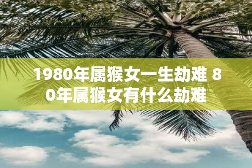 1980年属猴女一生劫难 80年属猴女有什么劫难
