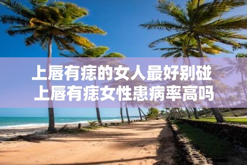 上唇有痣的女人最好别碰 上唇有痣女性患病率高吗