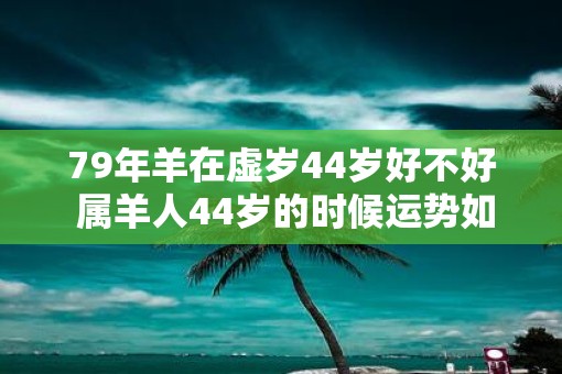 79年羊在虚岁44岁好不好 属羊人44岁的时候运势如何