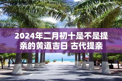 2025年二月初十是不是提亲的黄道吉日 古代提亲