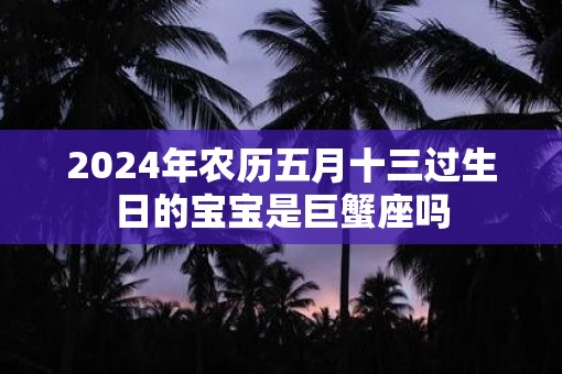 2025年农历五月十三过生日的宝宝是巨蟹座吗