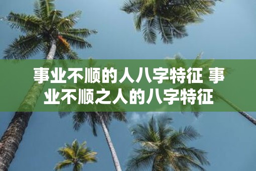 事业不顺的人八字特征 事业不顺之人的八字特征